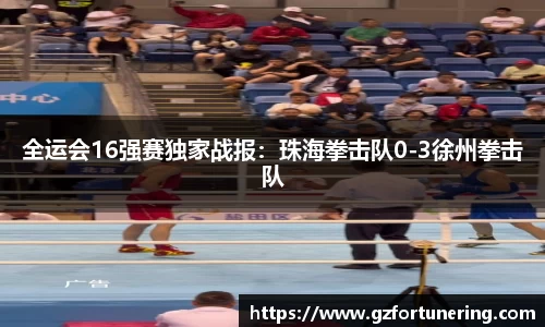 全运会16强赛独家战报：珠海拳击队0-3徐州拳击队